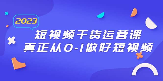 2023短视频干货·运营课，真正从0-1做好短视频（30节课）71快客-网赚-兼职-视频代发71快客网