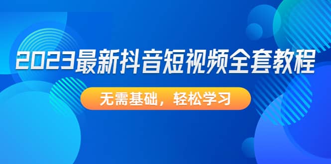 2023最新抖音短视频全套教程，无需基础，轻松学习71快客-网赚-兼职-视频代发71快客网
