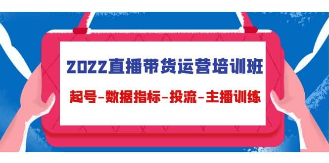 2022直播带货运营培训班：起号-数据指标-投流-主播训练（15节）71快客-网赚-兼职-视频代发71快客网