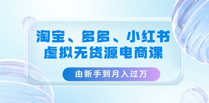 淘宝、多多、小红书-虚拟无货源电商课（3套课程）71快客-网赚-兼职-视频代发71快客网