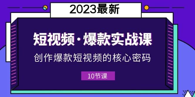 2023短视频·爆款实战课，创作·爆款短视频的核心·密码（10节视频课）71快客-网赚-兼职-视频代发71快客网