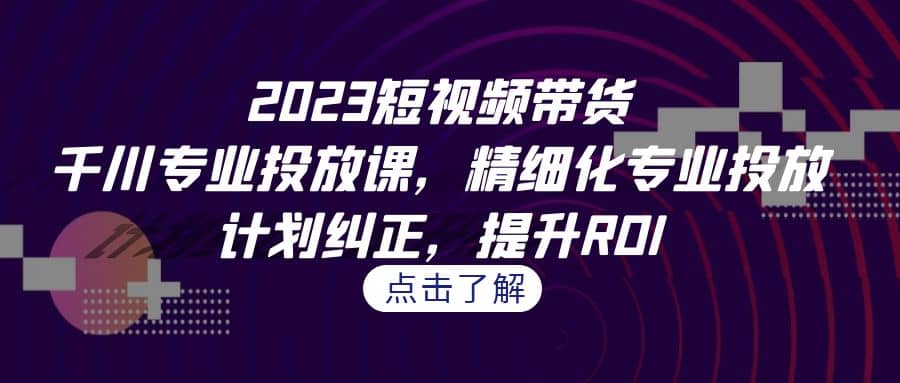 2023短视频带货-千川专业投放课，精细化专业投放，计划纠正，提升ROI71快客-网赚-兼职-视频代发71快客网