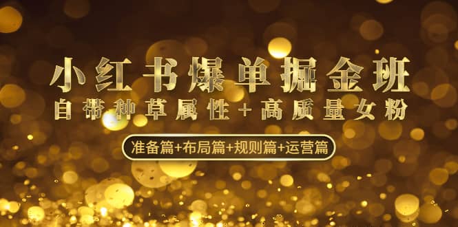 小红书爆单掘金班：自带种草属性+高质量女粉 准备篇+布局篇+规则篇+运营篇71快客-网赚-兼职-视频代发71快客网