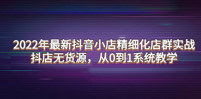 2022年最新抖音小店精细化店群实战，抖店无货源，从0到1系统教学71快客-网赚-兼职-视频代发71快客网