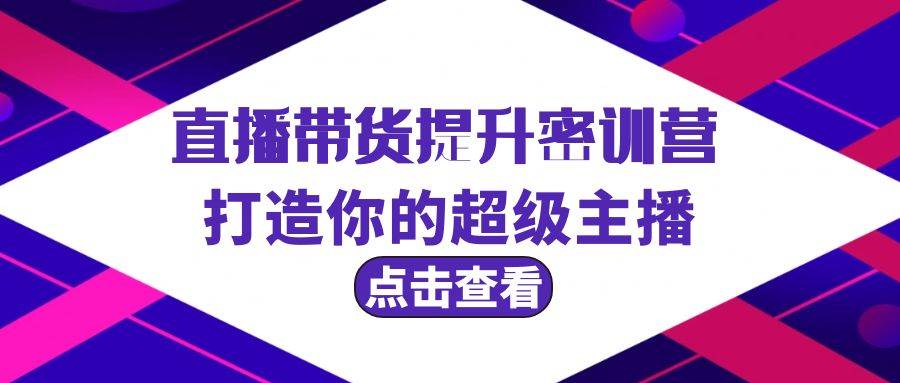 直播带货提升特训营，打造你的超级主播（3节直播课+配套资料）71快客-网赚-兼职-视频代发71快客网