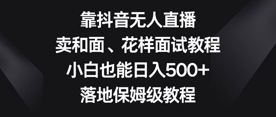靠抖音无人直播，卖和面、花样面试教程，小白也能日入500+，落地保姆级教程71快客-网赚-兼职-视频代发71快客网