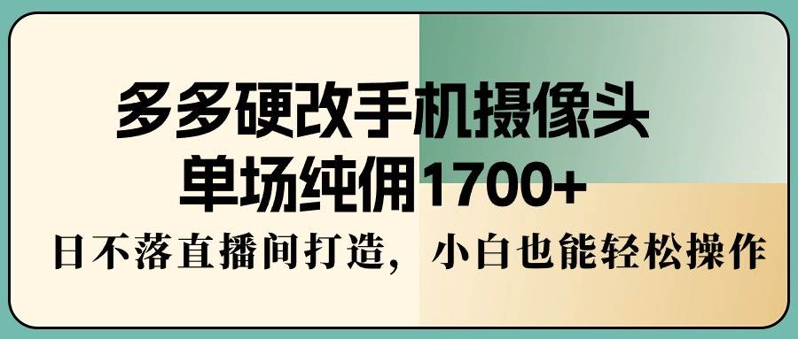 多多硬改手机摄像头，单场纯佣1700+，日不落直播间打造，小白也能轻松操作71快客-网赚-兼职-视频代发71快客网