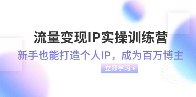 流量变现-IP实操训练营：新手也能打造个人IP，成为百万博主（46节课）71快客-网赚-兼职-视频代发71快客网