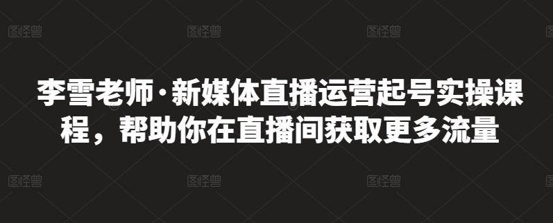 李雪老师·新媒体直播运营起号实操课程，帮助你在直播间获取更多流量71快客-网赚-兼职-视频代发71快客网