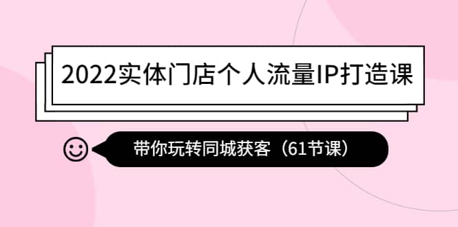 2022实体门店个人流量IP打造课：带你玩转同城获客（61节课）71快客-网赚-兼职-视频代发71快客网