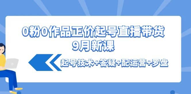 0粉0作品正价起号直播带货9月新课：起号技术+答疑+配运营+罗盘71快客-网赚-兼职-视频代发71快客网