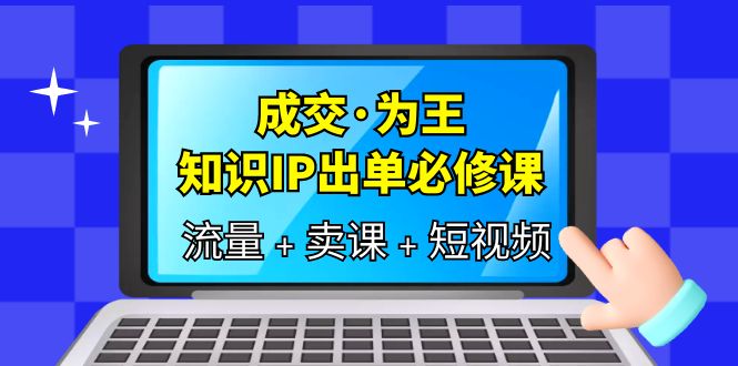 成交·为王，知识·IP出单必修课（流量+卖课+短视频）71快客-网赚-兼职-视频代发71快客网