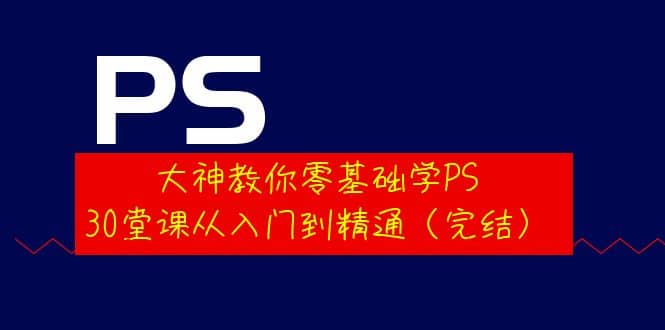 大神教你零基础学PS，30堂课从入门到精通（完结）71快客-网赚-兼职-视频代发71快客网