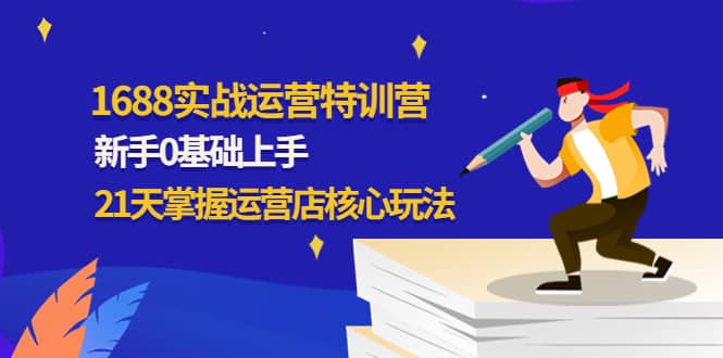 1688实战特训营：新手0基础上手，21天掌握运营店核心玩法71快客-网赚-兼职-视频代发71快客网