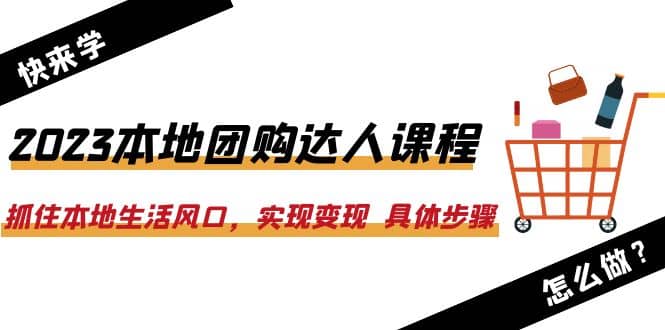 2023本地团购达人课程：抓住本地生活风口，实现变现 具体步骤（22节课）71快客-网赚-兼职-视频代发71快客网