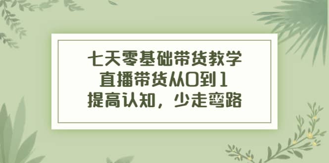 七天零基础带货教学，直播带货从0到1，提高认知，少走弯路71快客-网赚-兼职-视频代发71快客网