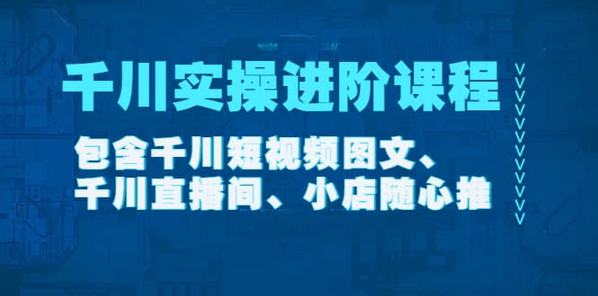 千川实操进阶课程（11月更新）包含千川短视频图文、千川直播间、小店随心推71快客-网赚-兼职-视频代发71快客网