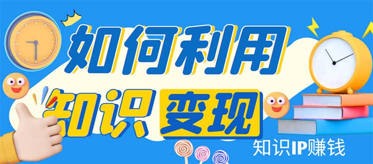 知识IP变现训练营：手把手带你如何做知识IP赚钱，助你逆袭人生71快客-网赚-兼职-视频代发71快客网