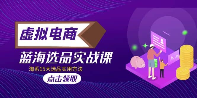 虚拟电商 · 蓝海选品实战课，淘系15大选品实用方法71快客-网赚-兼职-视频代发71快客网