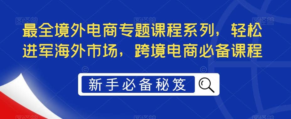最全境外电商专题课程系列，轻松进军海外市场，跨境电商必备课程71快客-网赚-兼职-视频代发71快客网