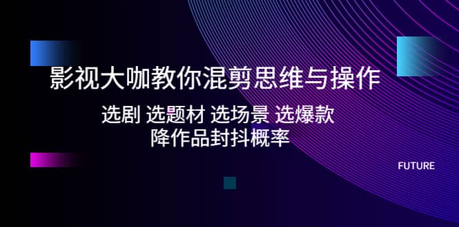 影视大咖教你混剪思维与操作：选剧 选题材 选场景 选爆款 降作品封抖概率71快客-网赚-兼职-视频代发71快客网