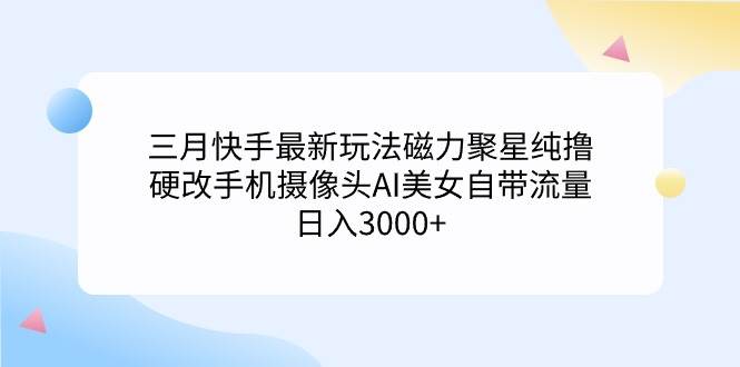 三月快手最新玩法磁力聚星纯撸，硬改手机摄像头AI美女自带流量日入3000+…71快客-网赚-兼职-视频代发71快客网