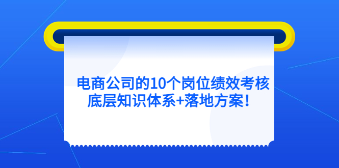 电商公司的10个岗位绩效考核的底层知识体系+落地方案71快客-网赚-兼职-视频代发71快客网