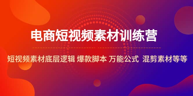 电商短视频素材训练营：短视频素材底层逻辑 爆款脚本 万能公式 混剪素材等71快客-网赚-兼职-视频代发71快客网