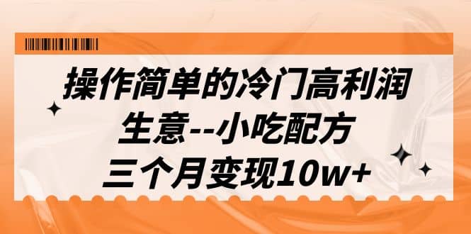 操作简单的冷门高利润生意–小吃配方，三个月变现10w+（教程+配方资料）71快客-网赚-兼职-视频代发71快客网