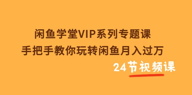 闲鱼学堂VIP系列专题课：手把手教你玩转闲鱼月入过万（共24节视频课）71快客-网赚-兼职-视频代发71快客网