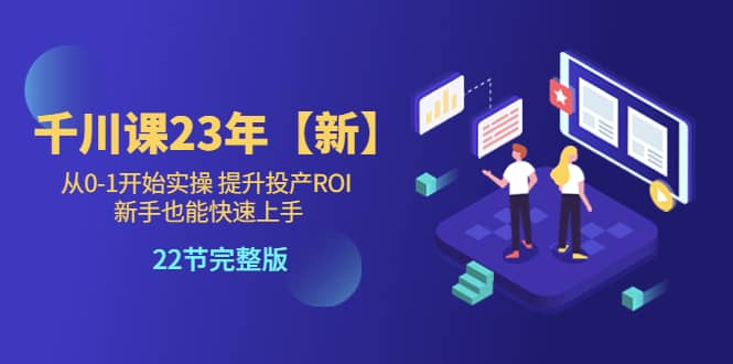 千川课23年【新】从0-1开始实操 提升投产ROI 新手也能快速上手 22节完整版71快客-网赚-兼职-视频代发71快客网