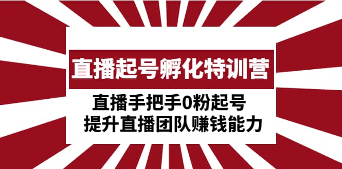 直播起号孵化特训营：直播手把手0粉起号 提升直播团队赚钱能力71快客-网赚-兼职-视频代发71快客网