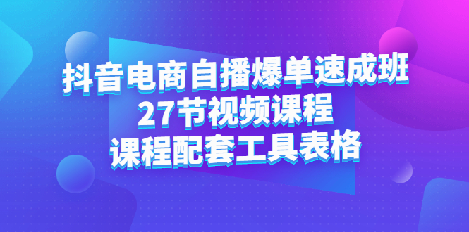 抖音电商自播爆单速成班：27节视频课程+课程配套工具表格71快客-网赚-兼职-视频代发71快客网