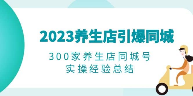 2023养生店·引爆同城，300家养生店同城号实操经验总结71快客-网赚-兼职-视频代发71快客网