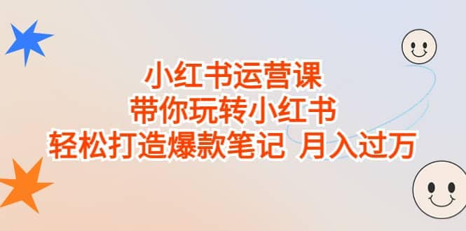 小红书运营课，带你玩转小红书，轻松打造爆款笔记 月入过万71快客-网赚-兼职-视频代发71快客网