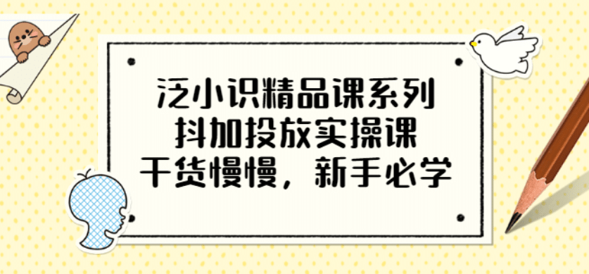 泛小识精品课系列：抖加投放实操课，干货慢慢，新手必学（12节视频课）71快客-网赚-兼职-视频代发71快客网