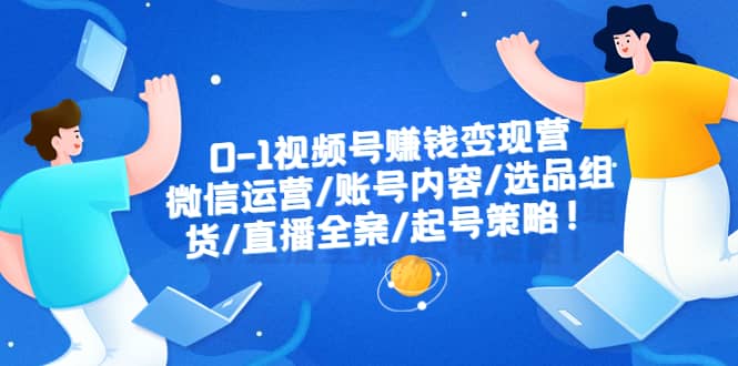 0-1视频号赚钱变现营：微信运营-账号内容-选品组货-直播全案-起号策略71快客-网赚-兼职-视频代发71快客网