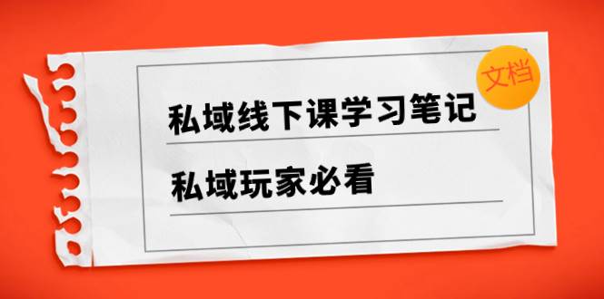 私域线下课学习笔记，私域玩家必看【文档】71快客-网赚-兼职-视频代发71快客网