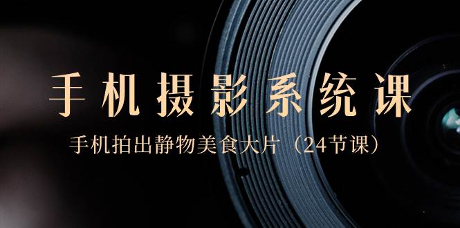0基础-手机摄影系统课，手机拍出静物美食大片（24节课）71快客-网赚-兼职-视频代发71快客网