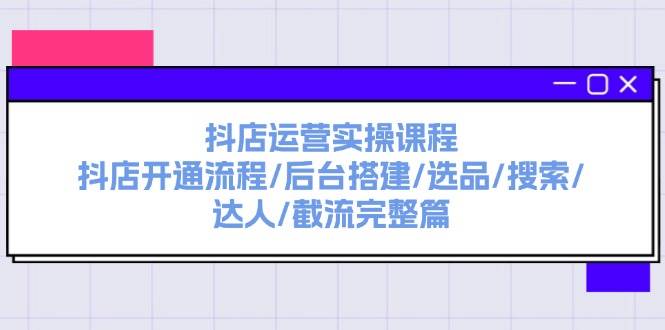 抖店运营实操课程：抖店开通流程/后台搭建/选品/搜索/达人/截流完整篇71快客-网赚-兼职-视频代发71快客网
