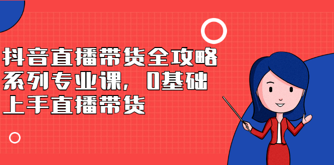 抖音直播带货全攻略系列专业课，0基础上手直播带货71快客-网赚-兼职-视频代发71快客网