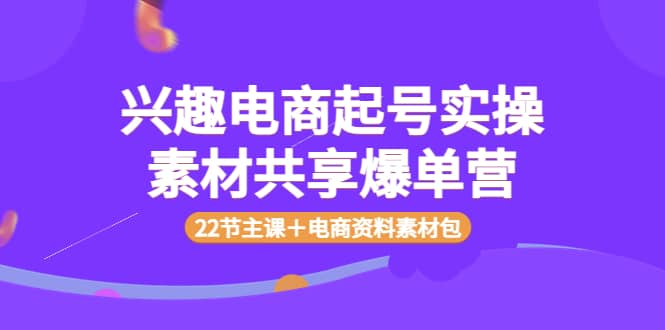 兴趣电商起号实操素材共享爆单营（22节主课＋电商资料素材包）71快客-网赚-兼职-视频代发71快客网
