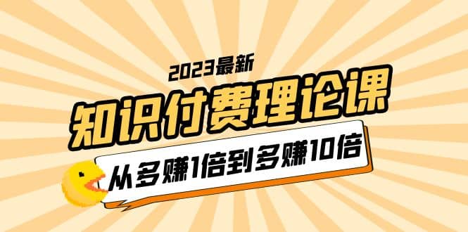 2023知识付费理论课，从多赚1倍到多赚10倍（10节视频课）71快客-网赚-兼职-视频代发71快客网