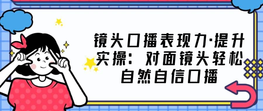 镜头口播表现力·提升实操：对面镜头轻松自然自信口播（23节课）71快客-网赚-兼职-视频代发71快客网