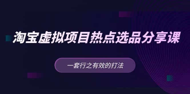 淘宝虚拟项目热点选品分享课：一套行之有效的打法71快客-网赚-兼职-视频代发71快客网
