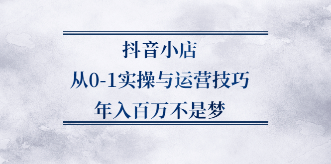 抖音小店从0-1实操与运营技巧,价值5980元71快客-网赚-兼职-视频代发71快客网