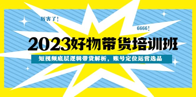 2023好物带货培训班：短视频底层逻辑带货解析，账号定位运营选品71快客-网赚-兼职-视频代发71快客网