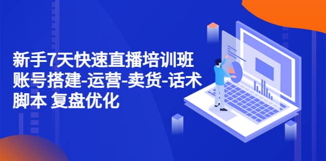 新手7天快速直播培训班：账号搭建-运营-卖货-话术 复盘优化（14节）71快客-网赚-兼职-视频代发71快客网