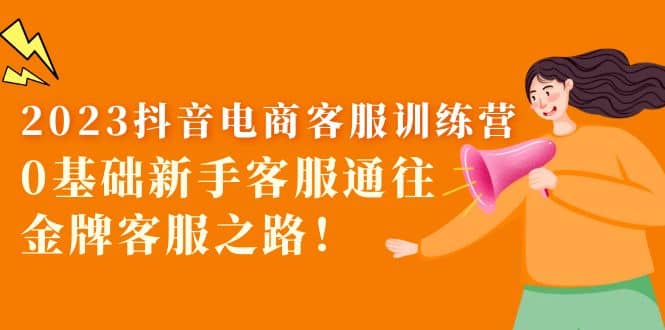 2023抖音·电商客服训练营：0基础新手客服通往金牌客服之路71快客-网赚-兼职-视频代发71快客网