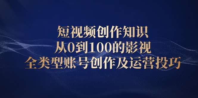 短视频创作知识，从0到100的影视全类型账号创作及运营投巧71快客-网赚-兼职-视频代发71快客网